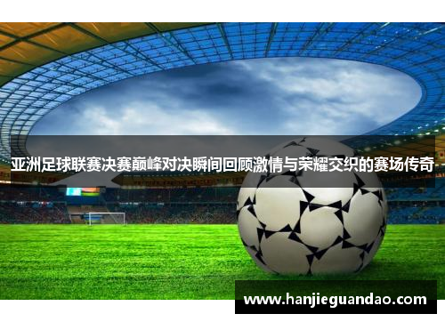 亚洲足球联赛决赛巅峰对决瞬间回顾激情与荣耀交织的赛场传奇